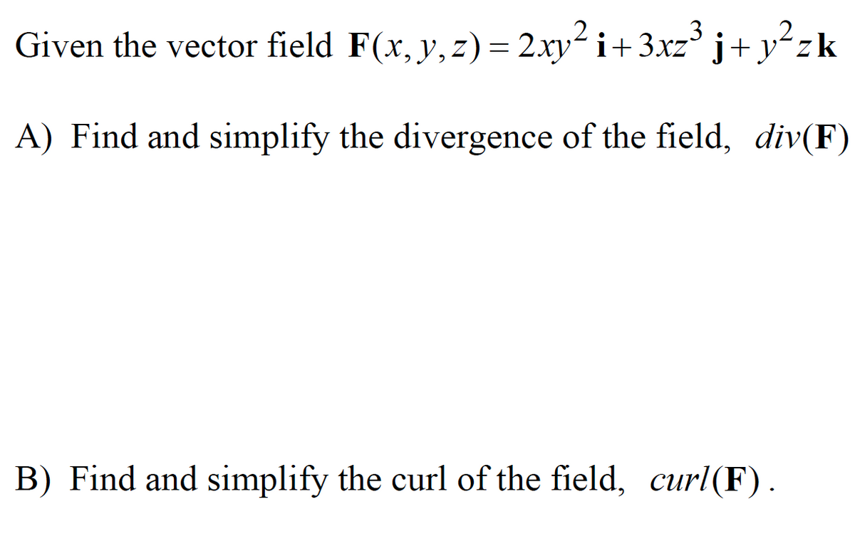 Given the vector field F(x, y, z)= 2xy² i+3xz° j+ y°zk
A) Find and simplify the divergence of the field, div(F)
B) Find and simplify the curl of the field, curl(F).
