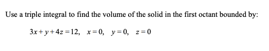Use a triple integral to find the volume of the solid in the first octant bounded by:
3x + y+4z =12, x=0, y=0, z = 0
