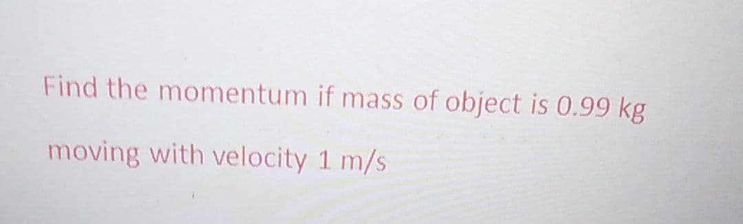 Find the momentum if mass of object is 0.99 kg
moving with velocity 1 m/s