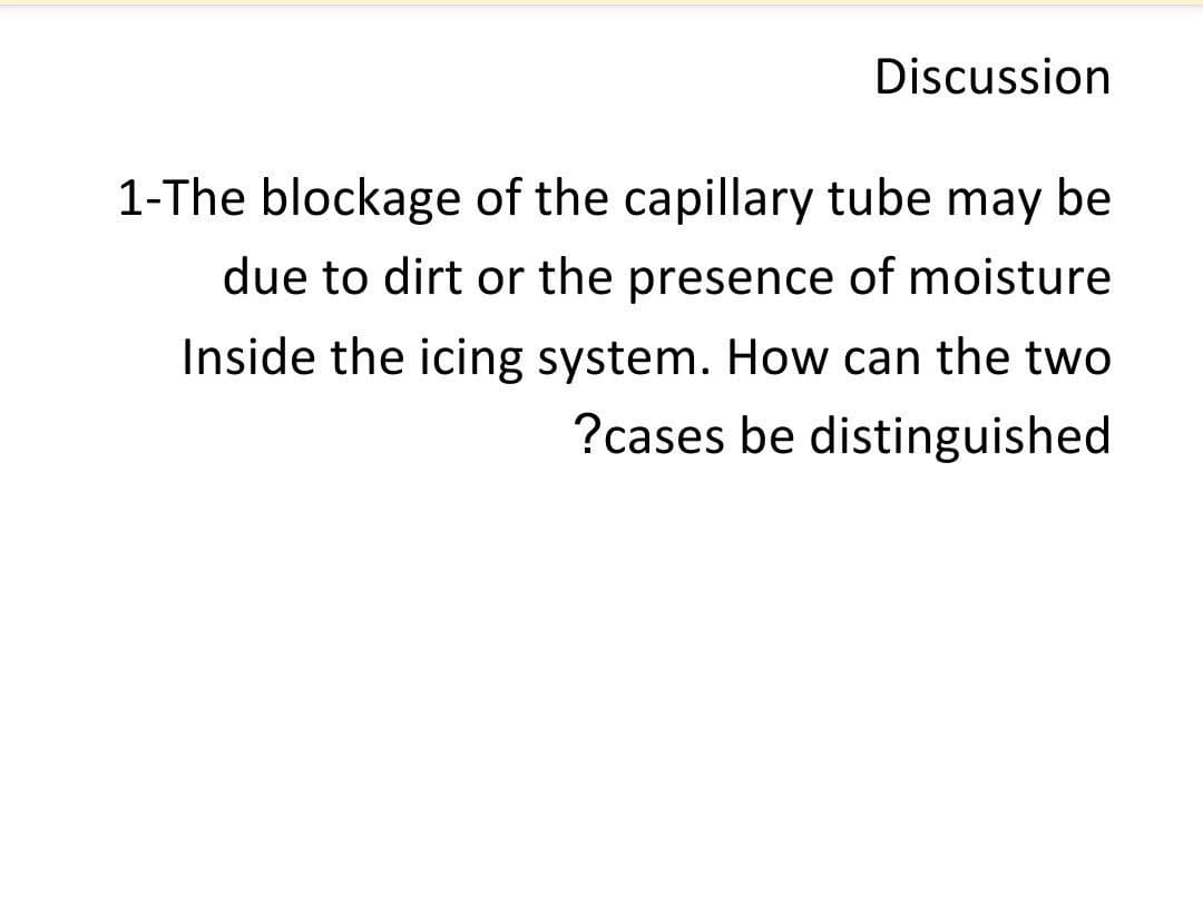 Discussion
1-The blockage of the capillary tube may be
due to dirt or the presence of moisture
Inside the icing system. How can the two
?cases be distinguished
