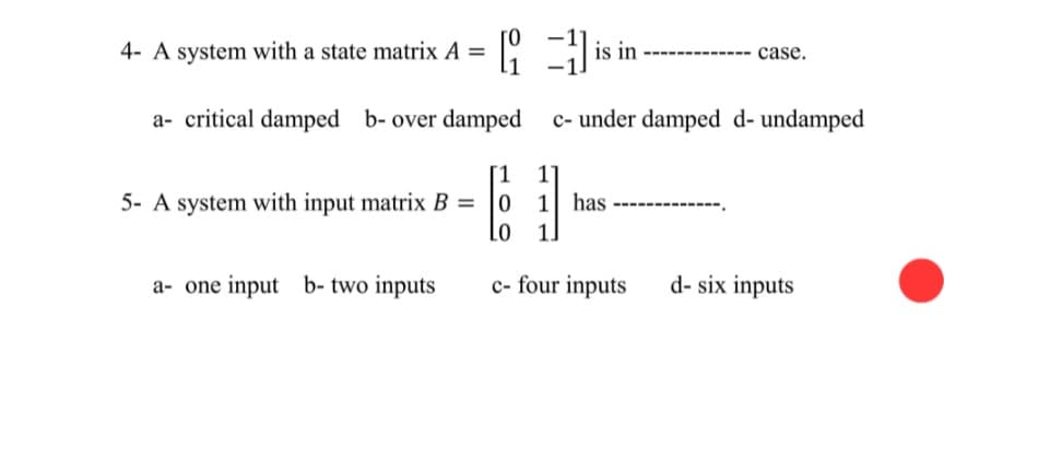 4- A system with a state matrix A = [1] is in
a- critical damped b- over damped c- under damped d- undamped
5- A system with input matrix B=
a- one input b- two inputs
63
LO
c- four inputs
1 has
case.
d-six inputs