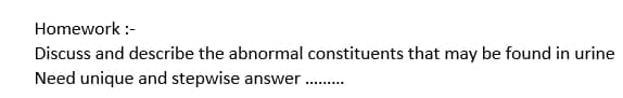 Homework :-
Discuss and describe the abnormal constituents that may be found in urine
Need unique and stepwise answer
...........
