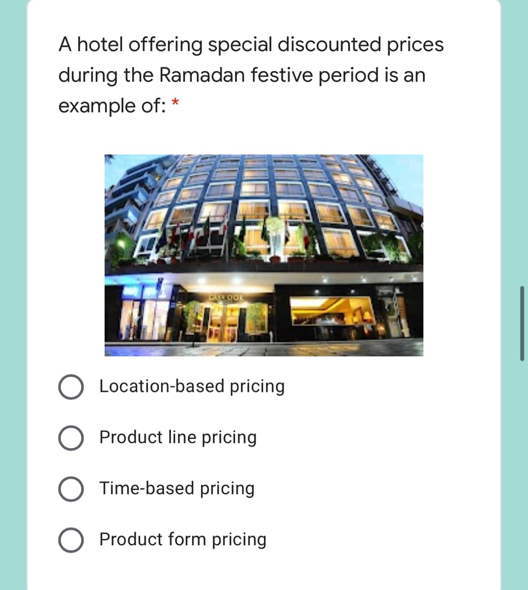 A hotel offering special discounted prices
during the Ramadan festive period is an
example of: *
ASL DOL
Location-based pricing
Product line pricing
O Time-based pricing
Product form pricing
