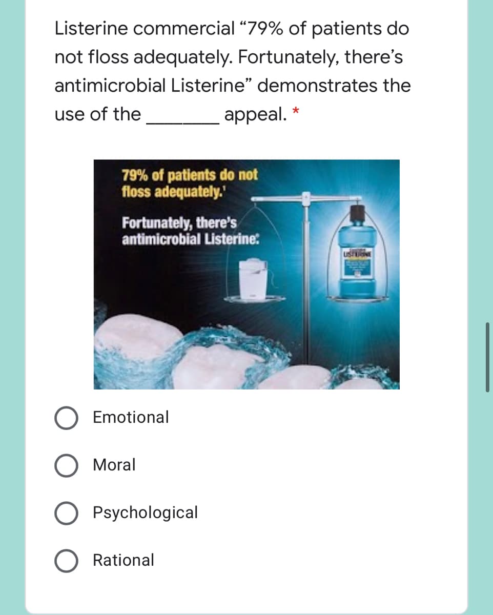 Listerine commercial “79% of patients do
not floss adequately. Fortunately, there's
antimicrobial Listerine" demonstrates the
use of the
appeal. *
79% of patients do not
floss adequately.'
Fortunately, there's
antimicrobial Listerine:
USFNE
Emotional
O Moral
Psychological
Rational
