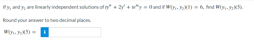 If y, and y₂ are linearly independent solutions of ty" + 2y' + tey = 0 and if W(y₁, y₂)(1) = 6, find W(y₁, y2)(5).
Round your answer to two decimal places.
W(y₁, y₂)(5) = i