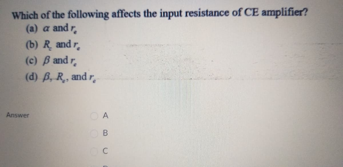 Which of the following affects the input resistance of CE amplifier?
(a) a and r,
(b) R and r.
(c) B and r
(d) B, R, and r,
Answer
O A
