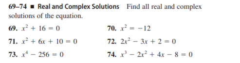 69–74 - Real and Complex Solutions Find all real and complex
solutions of the equation.
69. x² + 16 = 0
70. x² = -12
71. x² + 6x + 10 = 0
72. 2x² – 3x + 2 = 0
73. x* – 256 = 0
74. x³ – 2x² + 4x – 8 = 0
