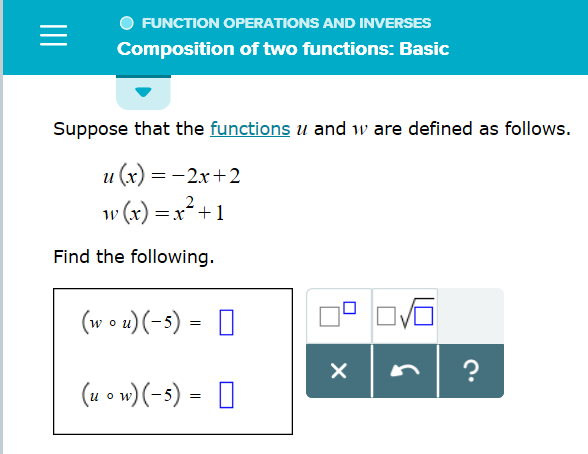 FUNCTION OPERATIONS AND INVERSES
Composition of two functions: Basic
Suppose that the functions u and w are defined as follows.
u (x)2x+2
()x2+1
1V
Find the following.
(w u)(-5)
O
?
(u o w)(-5) =
X
