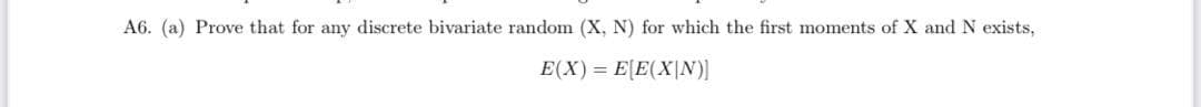 A6. (a) Prove that for any discrete bivariate random (X, N) for which the first moments of X and N exists,
E(X) = E[E(X|N)]