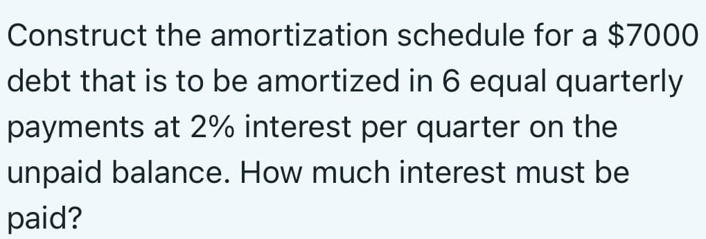 Construct the amortization schedule for a $7000
debt that is to be amortized in 6 equal quarterly
payments at 2% interest per quarter on the
unpaid balance. How much interest must be
paid?
