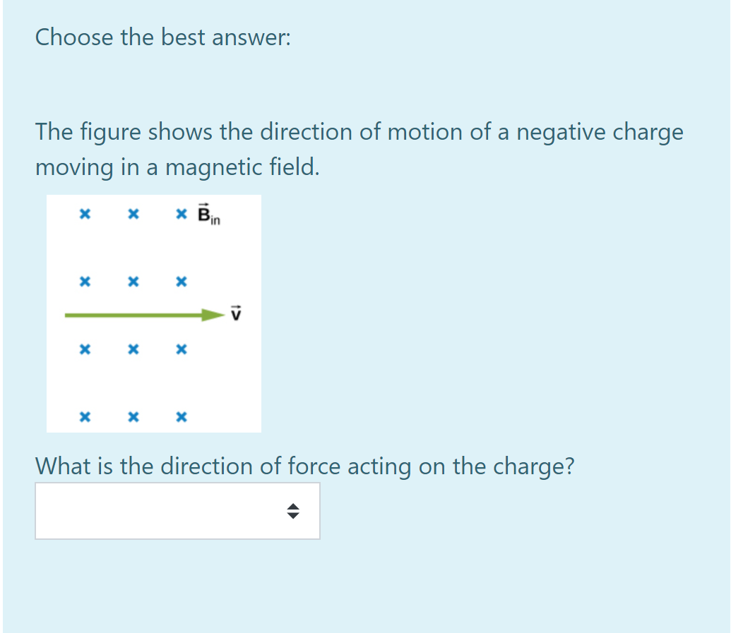 Choose the best answer:
The figure shows the direction of motion of a negative charge
moving in a magnetic field.
x Bin
What is the direction of force acting on the charge?
1>
