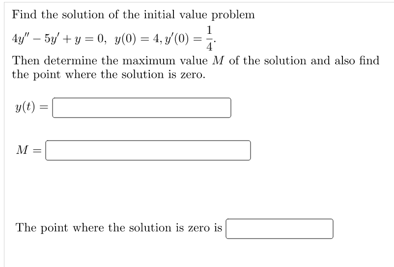 Find the solution of the initial value problem
1
4y" — 5y' + y = 0, y(0) = 4, y'(0)
= 4
Then determine the maximum value M of the solution and also find
the point where the solution is zero.
y(t) =
=
M =
The point where the solution is zero is