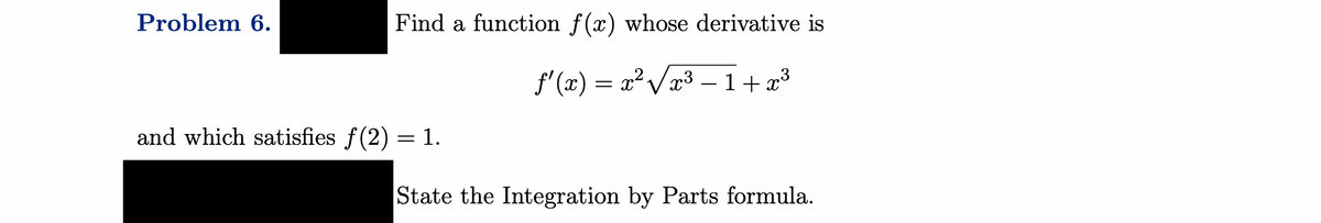 Problem 6.
Find a function f(x) whose derivative is
ƒ'(x) = x² √√√x³ −1+x³
and which satisfies f(2)= 1.
State the Integration by Parts formula.