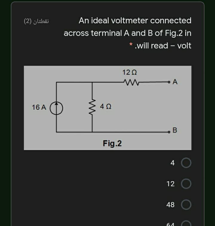 نقطتان )2(
An ideal voltmeter connected
across terminal A and B of Fig.2 in
* .will read - volt
12 0
16 A
4Ω
Fig.2
4 O
12 O
48
64
