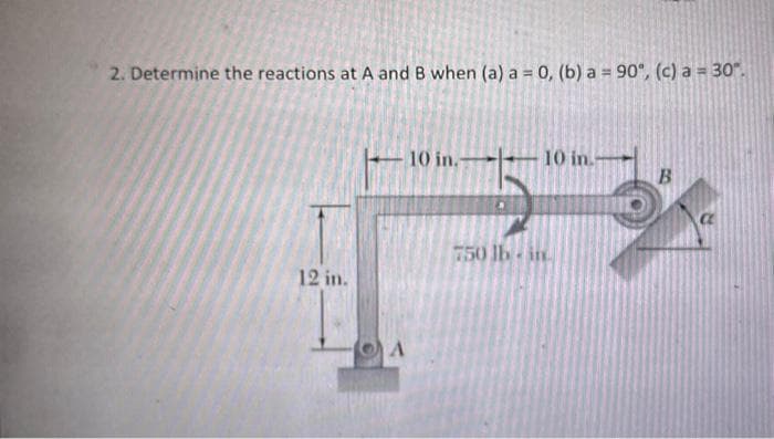 2. Determine the reactions at A and B when (a) a = 0, (b) a = 90°, (c) a = 30°.
12 in.
10 in.
10 in.
750 lb in
B