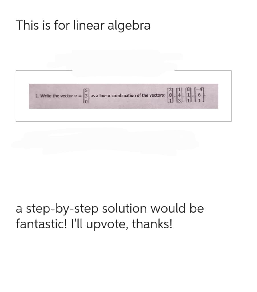 This is for linear algebra
1. Write the vector v = 3 as a linear combination of the vectors:
-8-
00
a step-by-step solution would be
fantastic! I'll upvote, thanks!
