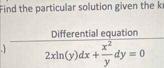 Find the particular solution given the k
(.)
Differential equation
x²
2xln(y)dx +-dy = 0
y