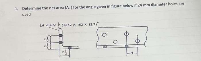 1. Determine the net area (An) for the angle given in figure below if 24 mm diameter holes are
used
L6×4 × (L152 × 102 × 12.7)*
FIN!
N