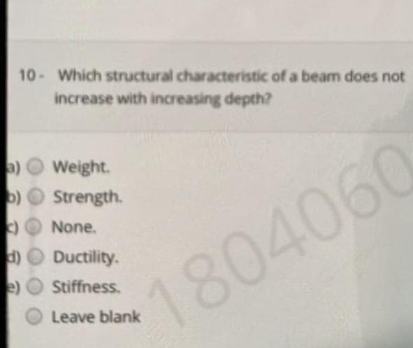 10- Which structural characteristic of a beam does not
increase with increasing depth?
3)
b)
C
d)
Weight.
Strength.
None.
Ductility.
Stiffness.
Leave blank
1804060