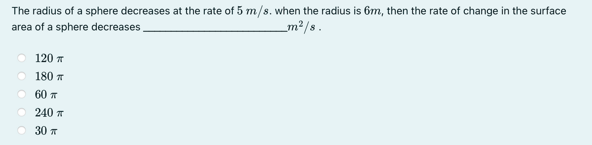 The radius of a sphere decreases at the rate of 5 m/s. when the radius is 6m, then the rate of change in the surface
m²/s.
area of a sphere decreases
120 п
180 T
60 п
240 T
30 п
O O
