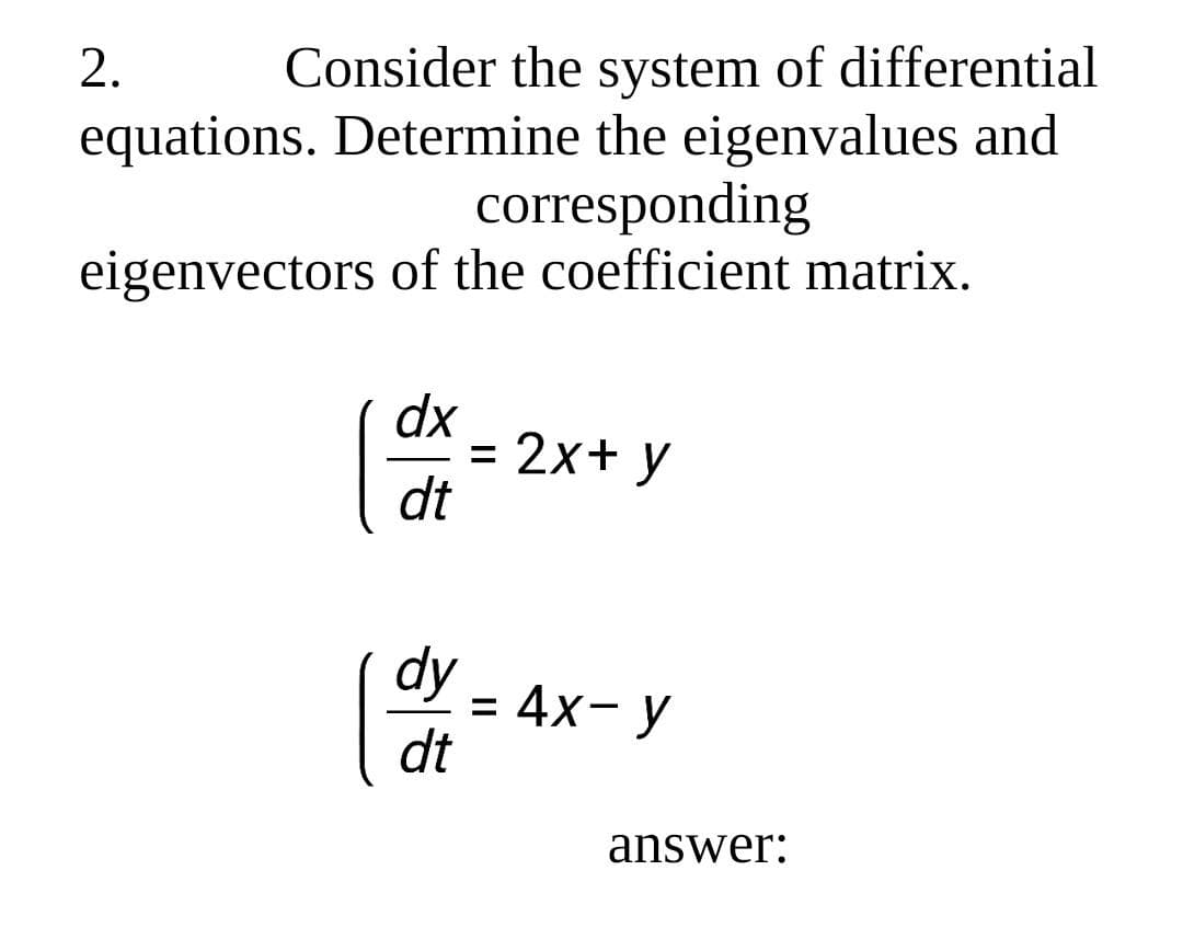 2.
Consider the system of differential
equations. Determine the eigenvalues and
corresponding
eigenvectors of the coefficient matrix.
dx
= 2x+ y
dt
dy
= 4x-y
dt
answer: