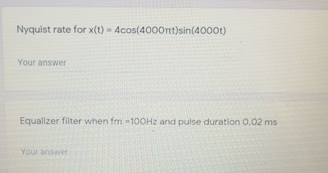 Nyquist rate for x(t) 4cos(4000Ttt)sin(4000t)
Your answer
Equalizer filter when fm =100HZ and pulse duration O.02 ms
Your answer
