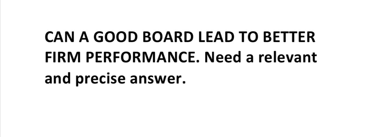 CAN A GOOD BOARD LEAD TO BETTER
FIRM PERFORMANCE. Need a relevant
and precise answer.

