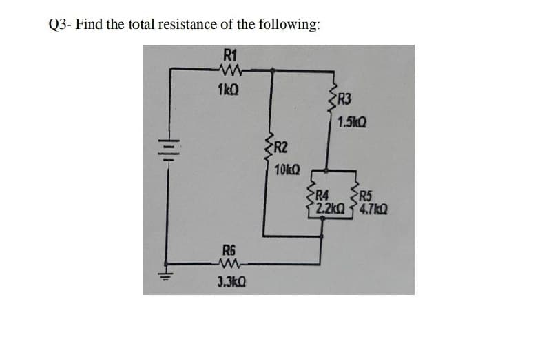 Q3- Find the total resistance of the following:
R1
1k0
R3
1.5kQ
ER2
10kQ
ER4
R5
2.2kQ 4.7kQ
R6
3.3kQ
