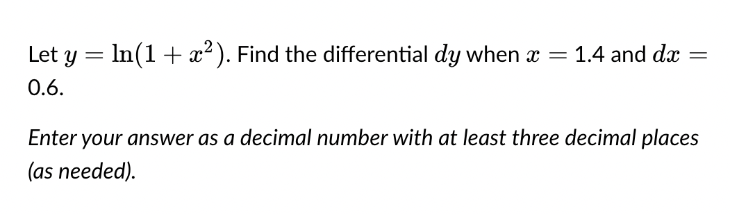 Let y =
0.6.
=
In(1 + x²). Find the differential dy when x = 1.4 and dx
=
Enter your answer as a decimal number with at least three decimal places
(as needed).