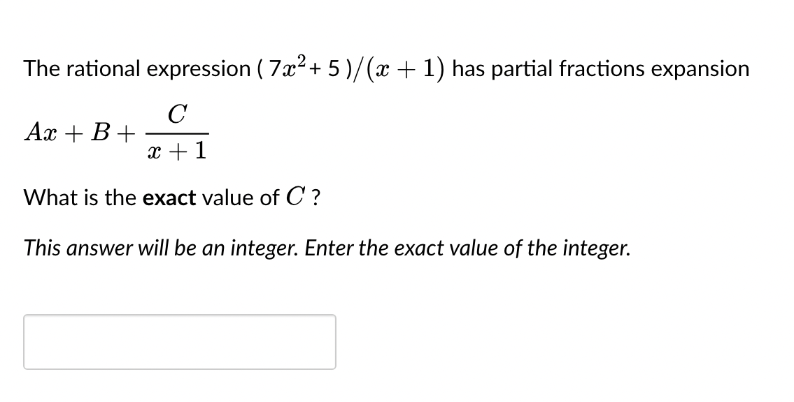 The rational expression ( 7x² + 5)/(x + 1) has partial fractions expansion
с
x + 1
What is the exact value of C ?
This answer will be an integer. Enter the exact value of the integer.
Ax + B +