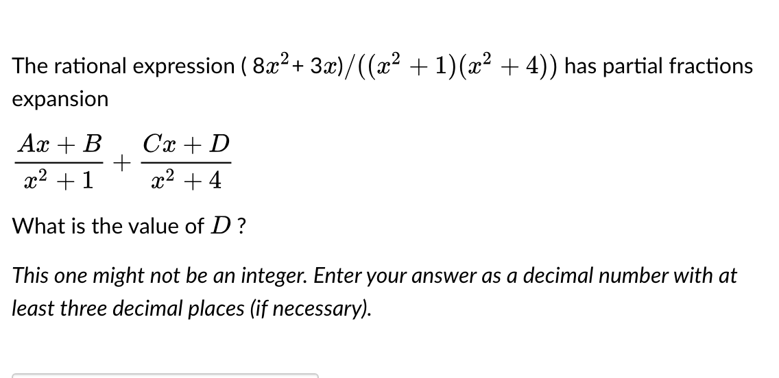 The rational expression ( 8x² + 3x)/((x² + 1)(x² + 4)) has partial fractions
expansion
Ax + B
Cx + D
x² + 1
x² + 4
What is the value of D?
+
This one might not be an integer. Enter your answer as a decimal number with at
least three decimal places (if necessary).