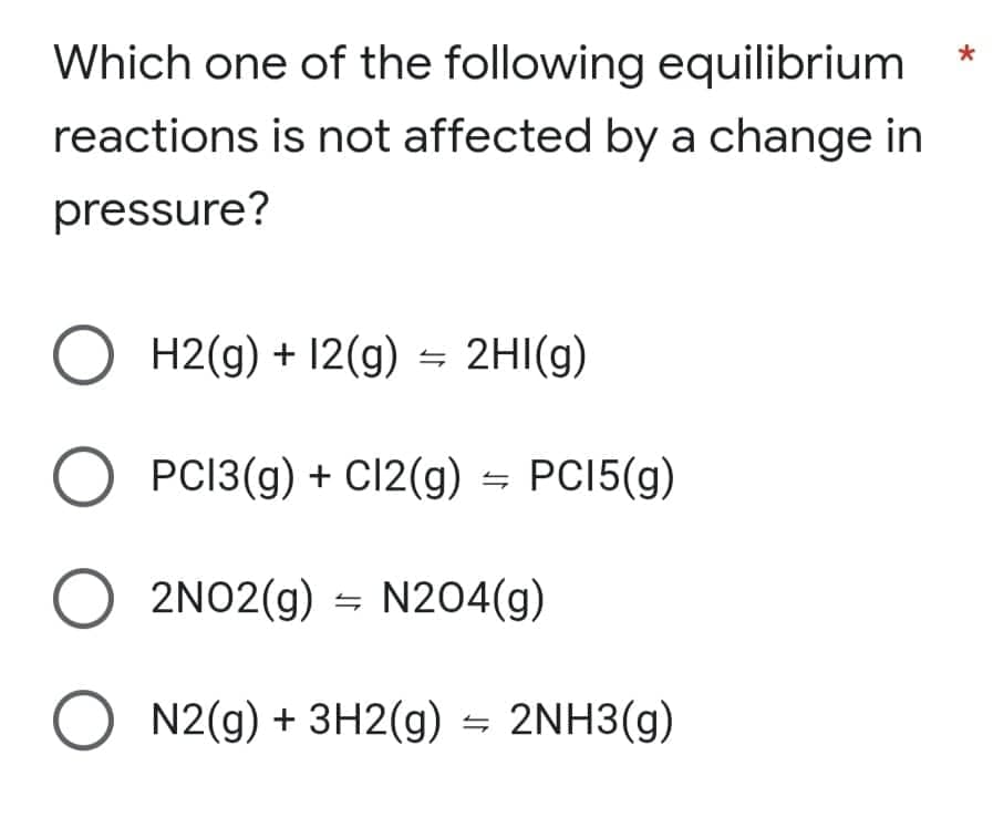Which one of the following equilibrium
reactions is not affected by a change in
pressure?
O H2(g) + 12(g) = 2HI(g)
O PC13(g) + C12(g) = PC15(g)
O 2NO2(g) = N204(g)
O N2(g) + 3H2(g) = 2NH3(g)
