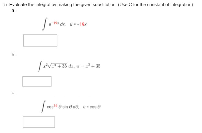 5. Evaluate the integral by making the given substitution. (Use C for the constant of integration)
a.
b.
Jo
-19x dx, u =-19x
[²√³ +35 d
I co
dx, u =x³ +35
cos¹6 sin de, u = cos Ⓒ