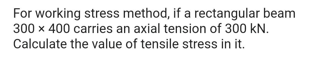 For working stress method, if a rectangular beam
300 x 400 carries an axial tension of 300 KN.
Calculate the value of tensile stress in it.