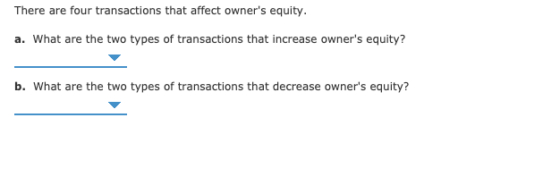 There are four transactions that affect owner's equity.
a. What are the two types of transactions that increase owner's equity?
b. What are the two types of transactions that decrease owner's equity?
