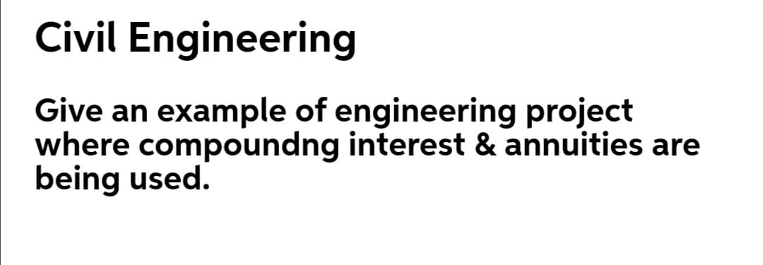 Civil Engineering
Give an example of engineering project
where compoundng interest & annuities are
being used.
