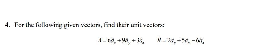 4. For the following given vectors, find their unit vectors:
A=6â+9â, +3â
B=2â+5â, -6â
