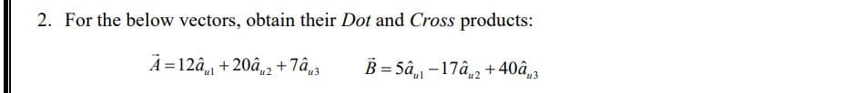 2. For the below vectors, obtain their Dot and Cross products:
ul
A=12a +20a2+7âμ3
u2
u3
B=5â-17a2+40a3