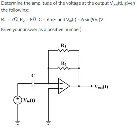Determine the amplitude of the voltage at the output Vout(t), given
the following:
R₁ = 72, R₂ = 82, C = 6mF, and Vin(t) = 6 sin(96t)V
(Give your answer as a positive number)
40
C
Vin(t)
40
R₁
R₂
+
Vout(t)