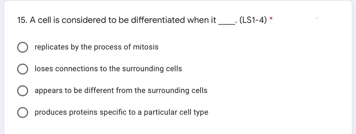 15. A cell is considered to be differentiated when it_. (LS1-4) *
replicates by the process of mitosis
loses connections to the surrounding cells
appears to be different from the surrounding cells
produces proteins specific to a particular cell type

