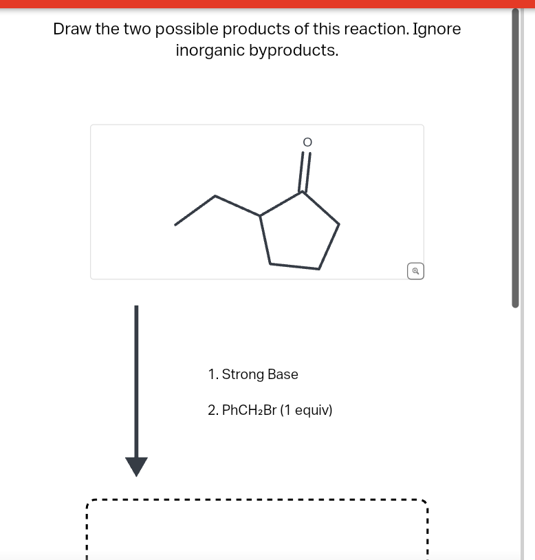 Draw the two possible products of this reaction. Ignore
inorganic byproducts.
1. Strong Base
2. PhCH2Br (1 equiv)
ส