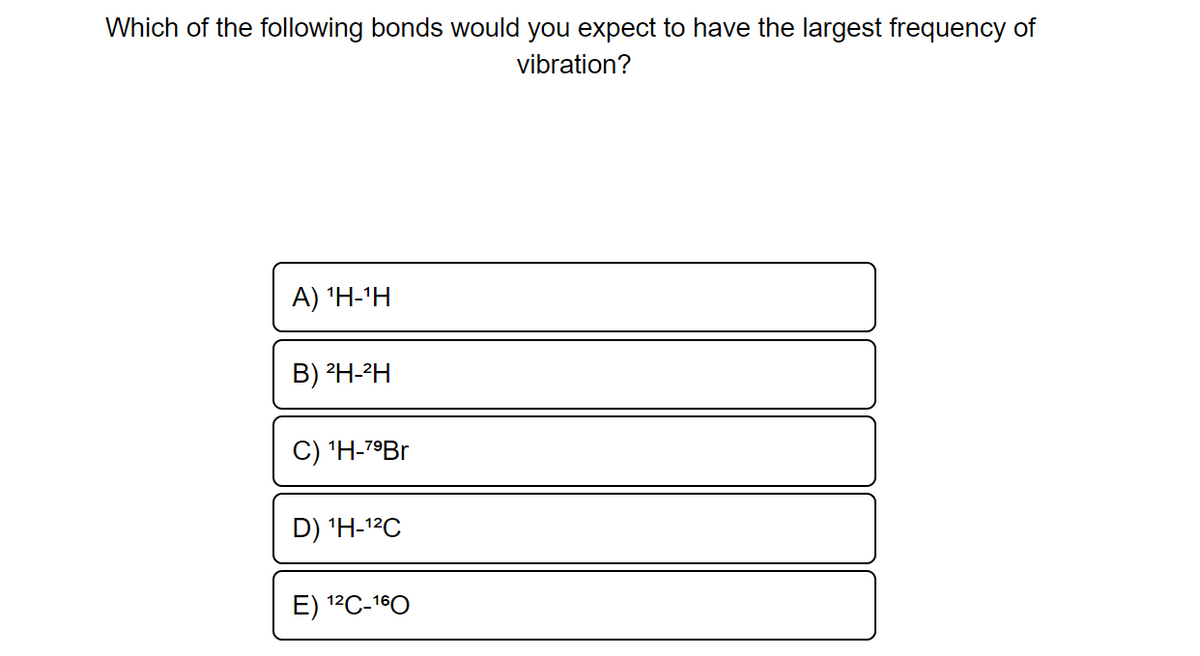 Which of the following bonds would you expect to have the largest frequency of
vibration?
Α) 1Η-1Η
Β) 2Η-2Η
C) 1H-79Br
D) 1H-12C
Ε) 12C-16Ο