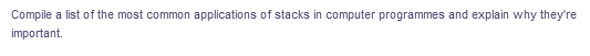 Compile
a list of the most common applications of stacks in computer programmes and explain why they're
important.
