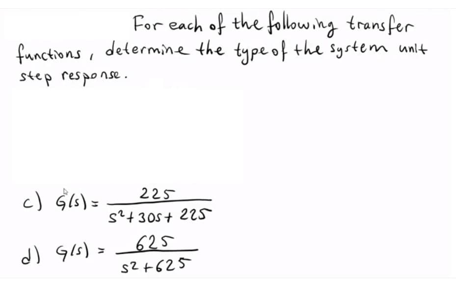 For each of the following transfer
functions, determine the type of the system unlt
step response.
c) $66)=
225
s?+30S+ 225
d) 9is) >
_625
s2 +625
