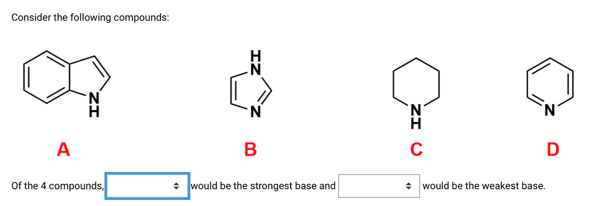 Consider the following compounds:
N.
'N'
A
C
Of the 4 compounds,
would be the strongest base and
+ would be the weakest base.
ZI
ZI
