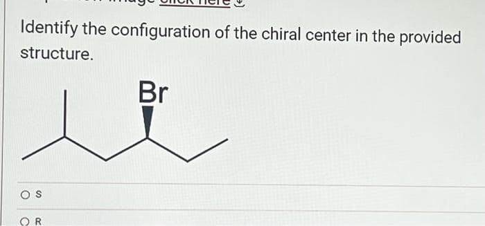 Identify the configuration of the chiral center in the provided
structure.
OS
O
R
Br