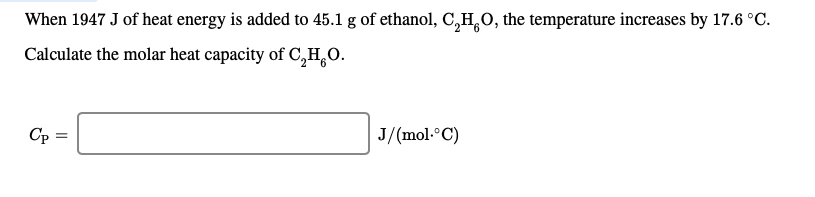 When 1947 J of heat energy is added to 45.1 g of ethanol, C,H,0, the temperature increases by 17.6 °C.
Calculate the molar heat capacity of C,H,0.
J/(mol-°C)
Cp
||
