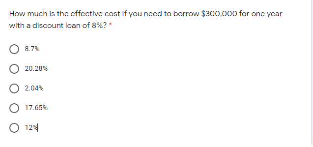How much is the effective cost if you need to borrow $300,000 for one year
with a discount loan of 8%? *
8.7%
20.28%
2.04%
O 17.65%
O 12%
