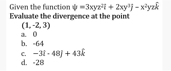 Given the function =3xyz?î + 2xy³j – x²yzk
Evaluate the divergence at the point
(1, -2, 3)
а. 0
b. -64
c. -3î - 48ĵ + 43k
d. -28
