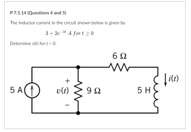 P7.5.14 (Questions 4 and 5)
The inductor current in the circuit shown below is given by
3+ 2e-3t A for t >0
Determine v(t) for t > 0.
6Ω
+
i(t)
5 A(1
v(t)
9Ω
5 H
